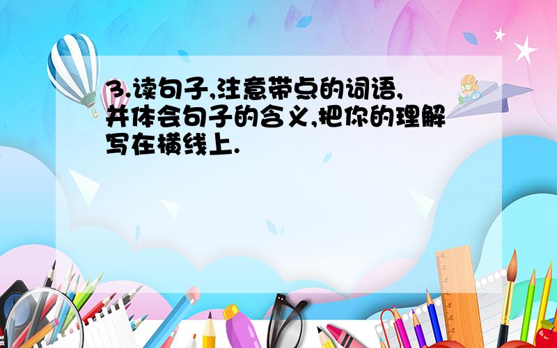 3.读句子,注意带点的词语,并体会句子的含义,把你的理解写在横线上.