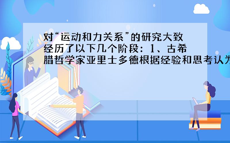 对“运动和力关系”的研究大致经历了以下几个阶段：1、古希腊哲学家亚里士多德根据经验和思考认为：（ ）