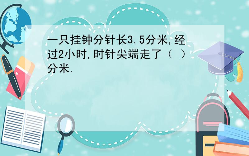 一只挂钟分针长3.5分米,经过2小时,时针尖端走了（ ）分米.