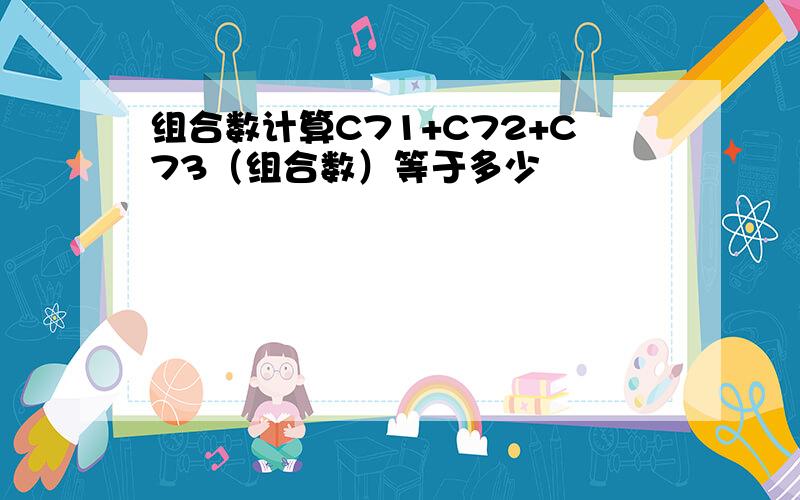 组合数计算C71+C72+C73（组合数）等于多少