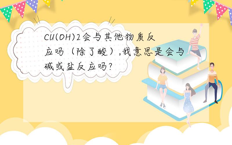 CU(OH)2会与其他物质反应吗（除了酸）,我意思是会与碱或盐反应吗?