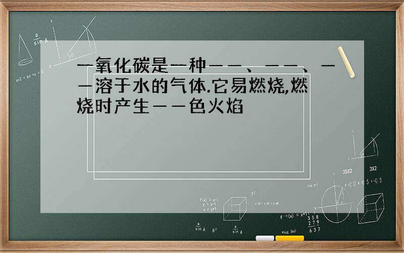 一氧化碳是一种——、——、——溶于水的气体.它易燃烧,燃烧时产生——色火焰