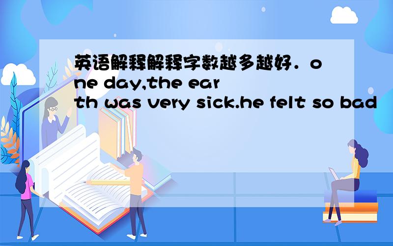 英语解释解释字数越多越好．one day,the earth was very sick.he felt so bad