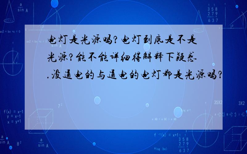 电灯是光源吗?电灯到底是不是光源?能不能详细得解释下疑惑.没通电的与通电的电灯都是光源吗？