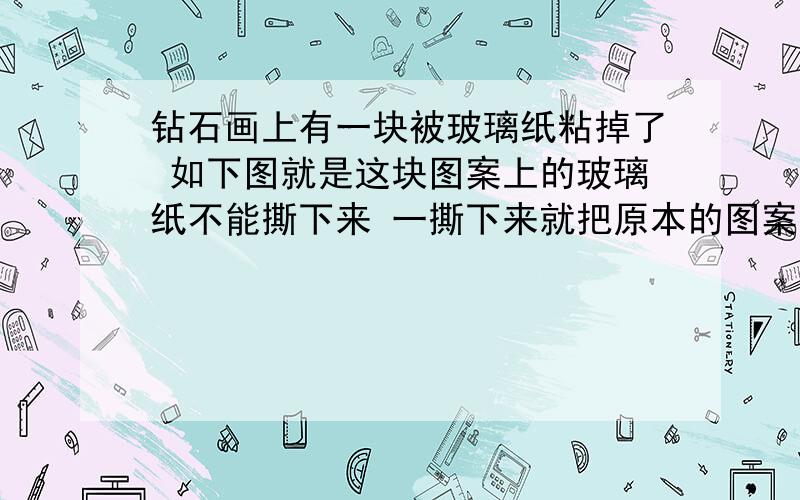 钻石画上有一块被玻璃纸粘掉了 如下图就是这块图案上的玻璃纸不能撕下来 一撕下来就把原本的图案就会粘