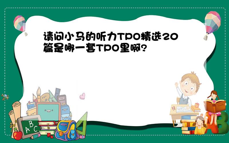 请问小马的听力TPO精选20篇是哪一套TPO里啊?