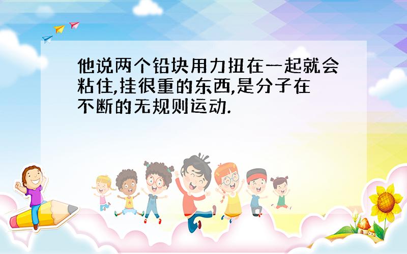 他说两个铅块用力扭在一起就会粘住,挂很重的东西,是分子在不断的无规则运动.