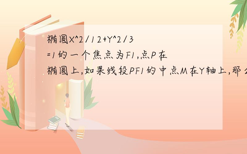 椭圆X^2/12+Y^2/3=1的一个焦点为F1,点P在椭圆上,如果线段PF1的中点M在Y轴上,那么点M的纵坐标是?