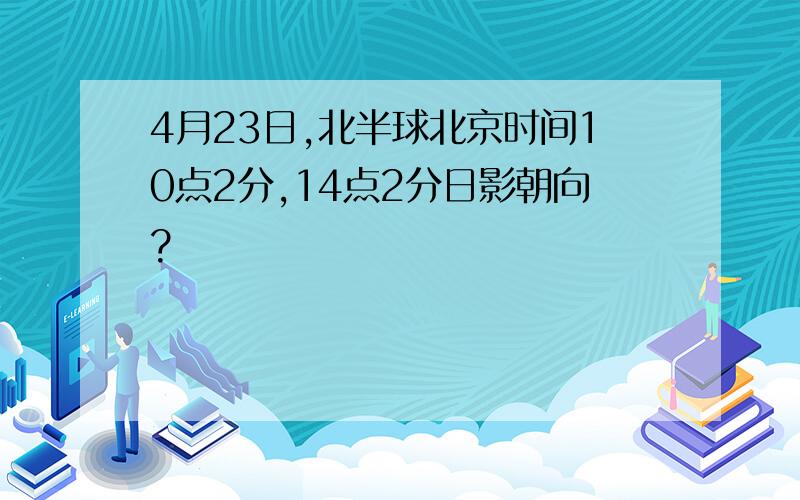 4月23日,北半球北京时间10点2分,14点2分日影朝向?