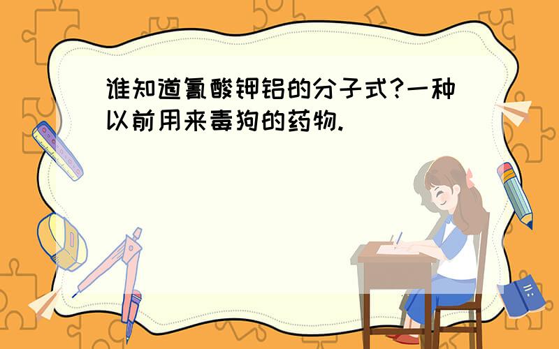 谁知道氰酸钾铝的分子式?一种以前用来毒狗的药物.