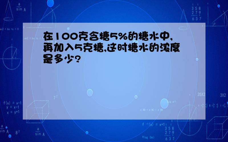 在100克含糖5%的糖水中,再加入5克糖,这时糖水的浓度是多少?