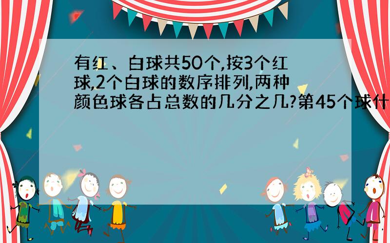 有红、白球共50个,按3个红球,2个白球的数序排列,两种颜色球各占总数的几分之几?第45个球什么颜色?