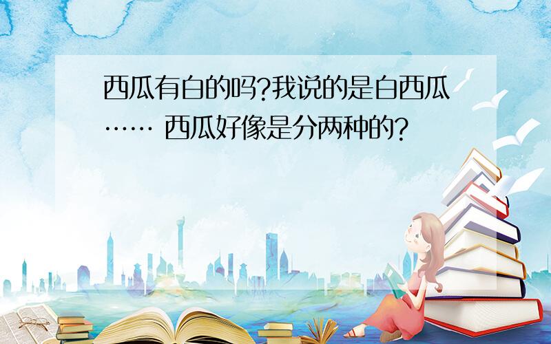 西瓜有白的吗?我说的是白西瓜…… 西瓜好像是分两种的?