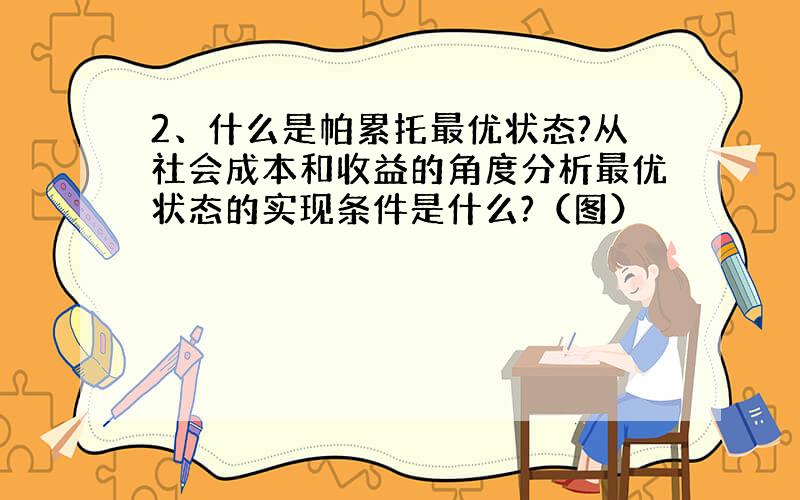 2、什么是帕累托最优状态?从社会成本和收益的角度分析最优状态的实现条件是什么?（图）