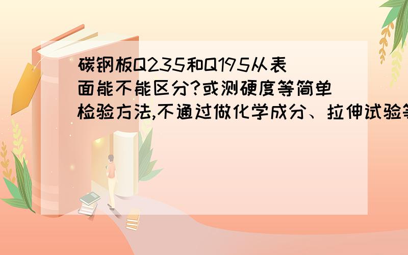 碳钢板Q235和Q195从表面能不能区分?或测硬度等简单检验方法,不通过做化学成分、拉伸试验等方法,能否辨认