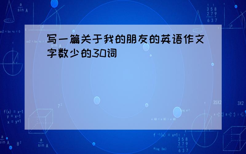 写一篇关于我的朋友的英语作文字数少的30词