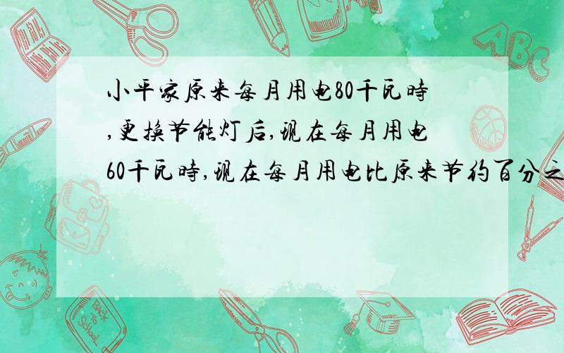 小平家原来每月用电80千瓦时,更换节能灯后,现在每月用电60千瓦时,现在每月用电比原来节约百分之几?