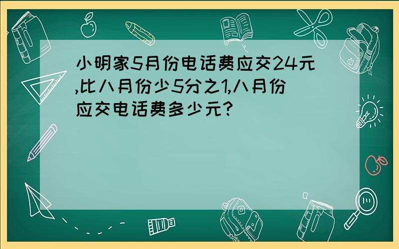 小明家5月份电话费应交24元,比八月份少5分之1,八月份应交电话费多少元?