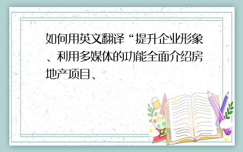 如何用英文翻译“提升企业形象、利用多媒体的功能全面介绍房地产项目、