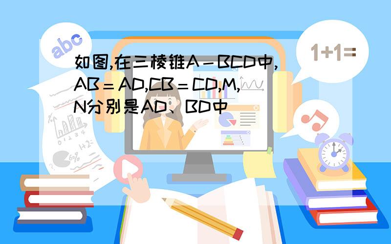 如图,在三棱锥A－BCD中,AB＝AD,CB＝CD,M,N分别是AD、BD中