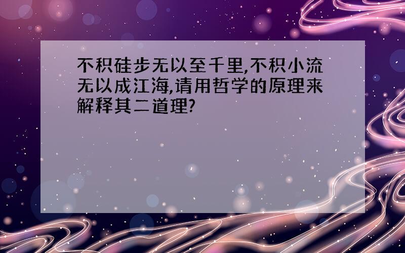 不积硅步无以至千里,不积小流无以成江海,请用哲学的原理来解释其二道理?