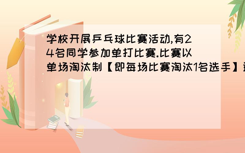 学校开展乒乓球比赛活动,有24名同学参加单打比赛.比赛以单场淘汰制【即每场比赛淘汰1名选手】进行.一共