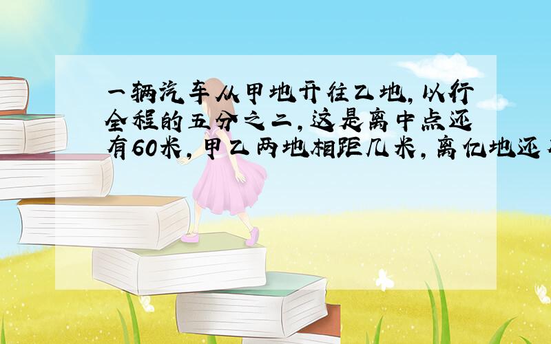 一辆汽车从甲地开往乙地,以行全程的五分之二,这是离中点还有60米,甲乙两地相距几米,离亿地还有几米