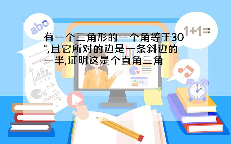 有一个三角形的一个角等于30°,且它所对的边是一条斜边的一半,证明这是个直角三角