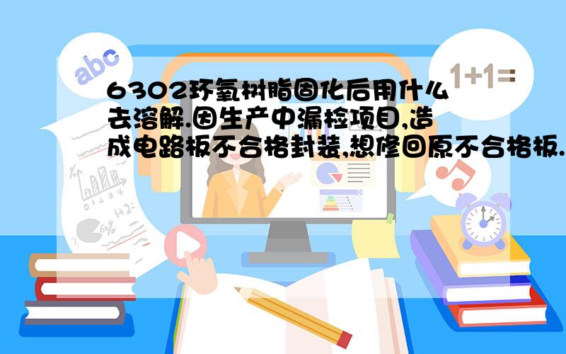 6302环氧树脂固化后用什么去溶解.因生产中漏检项目,造成电路板不合格封装,想修回原不合格板.