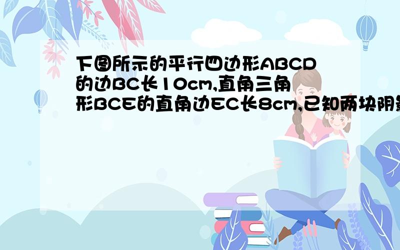 下图所示的平行四边形ABCD的边BC长10cm,直角三角形BCE的直角边EC长8cm,已知两块阴影部分的面积比三角形E