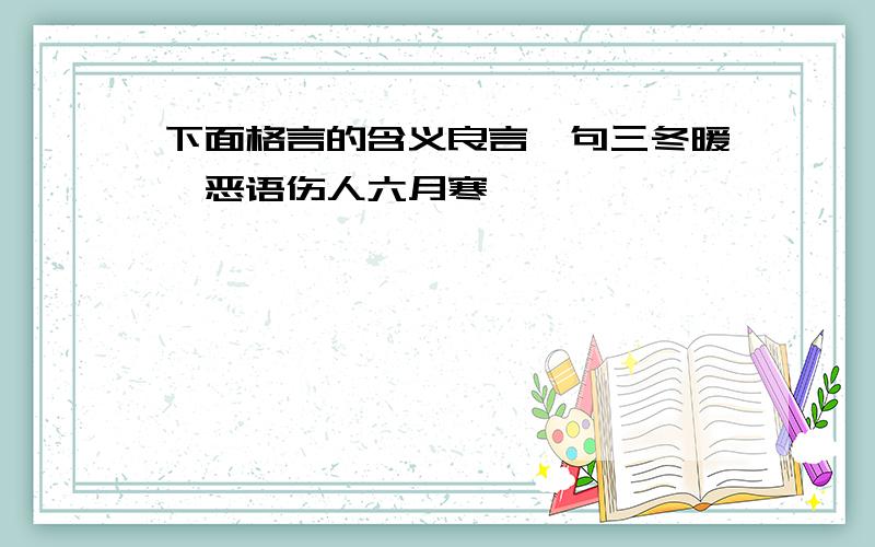 下面格言的含义良言一句三冬暖,恶语伤人六月寒