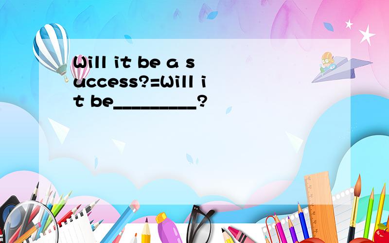 Will it be a success?=Will it be_________?