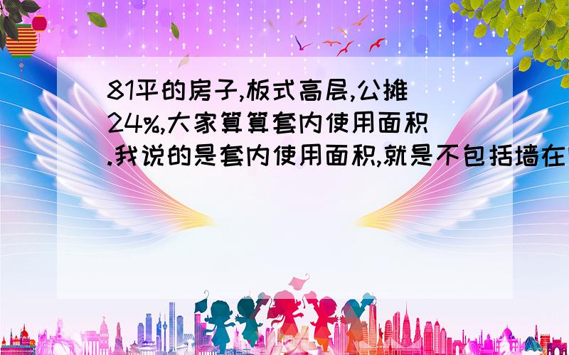 81平的房子,板式高层,公摊24%,大家算算套内使用面积.我说的是套内使用面积,就是不包括墙在内的面积