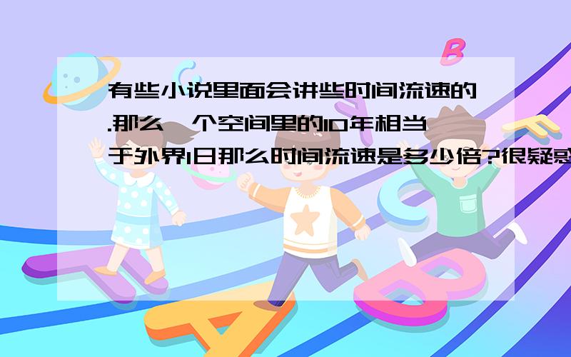 有些小说里面会讲些时间流速的.那么一个空间里的10年相当于外界1日那么时间流速是多少倍?很疑惑呢.