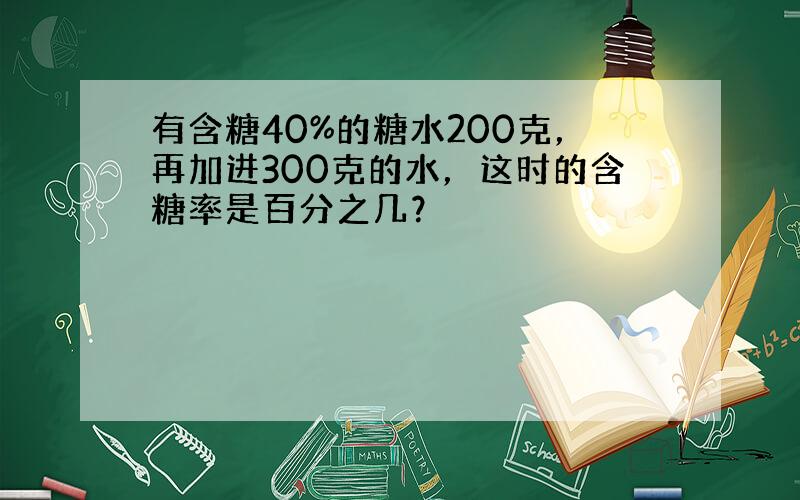 有含糖40%的糖水200克，再加进300克的水，这时的含糖率是百分之几？