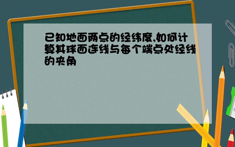 已知地面两点的经纬度,如何计算其球面连线与每个端点处经线的夹角