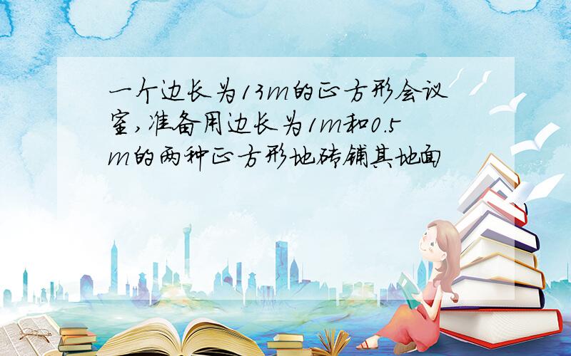 一个边长为13m的正方形会议室,准备用边长为1m和0.5m的两种正方形地砖铺其地面