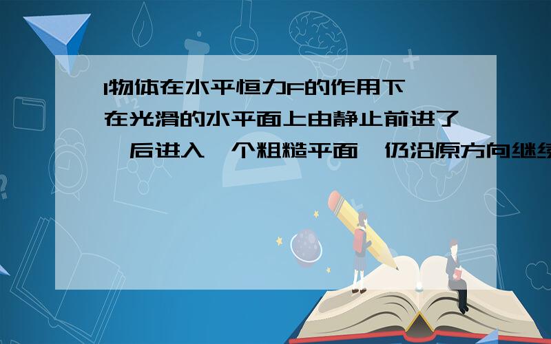 l物体在水平恒力F的作用下,在光滑的水平面上由静止前进了,后进入一个粗糙平面,仍沿原方向继续前进了l．该力F在第一段位移