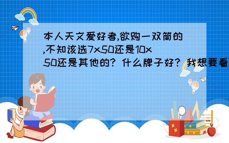 本人天文爱好者,欲购一双筒的,不知该选7x50还是10x50还是其他的? 什么牌子好? 我想要看木星的红斑和土星的光环