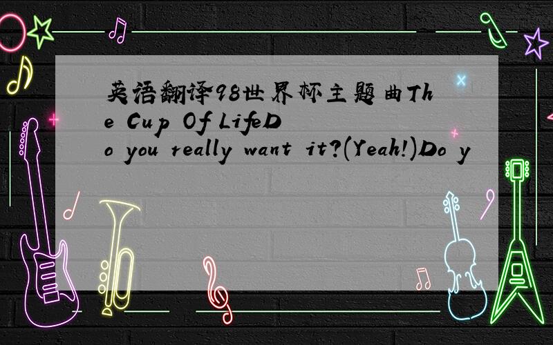 英语翻译98世界杯主题曲The Cup Of LifeDo you really want it?(Yeah!)Do y