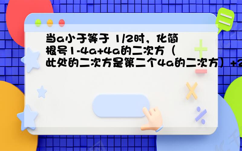 当a小于等于 1/2时，化简根号1-4a+4a的二次方（此处的二次方是第二个4a的二次方）+2a-1的绝对值 等于什么