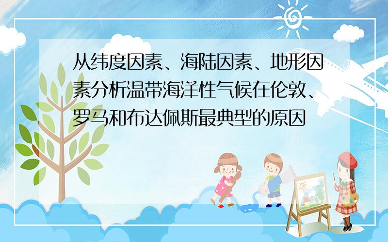 从纬度因素、海陆因素、地形因素分析温带海洋性气候在伦敦、罗马和布达佩斯最典型的原因