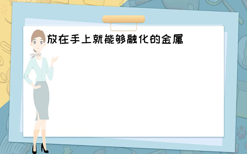 放在手上就能够融化的金属