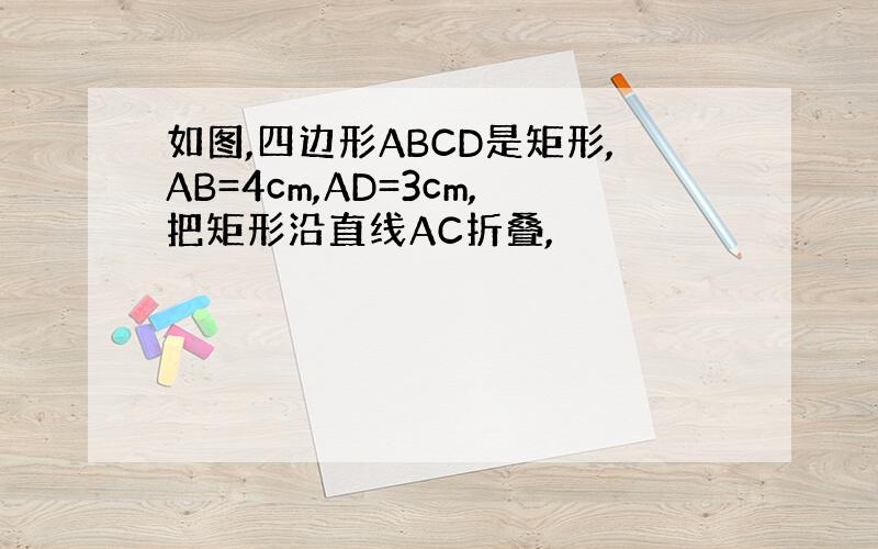 如图,四边形ABCD是矩形,AB=4cm,AD=3cm,把矩形沿直线AC折叠,