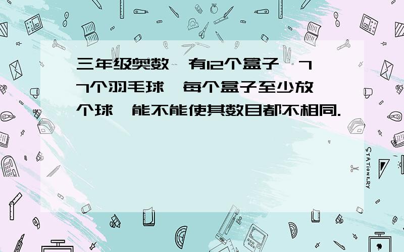 三年级奥数,有12个盒子,77个羽毛球,每个盒子至少放一个球,能不能使其数目都不相同.