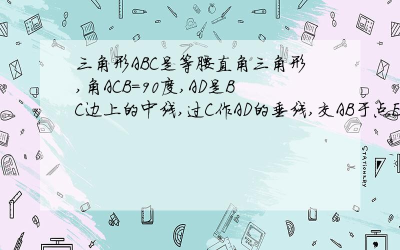 三角形ABC是等腰直角三角形,角ACB=90度,AD是BC边上的中线,过C作AD的垂线,交AB于点E交AD于点F