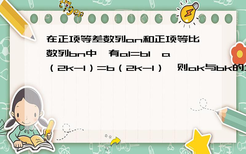 在正项等差数列an和正项等比数列bn中,有a1=b1,a（2k-1）=b（2k-1）,则ak与bk的大小关系