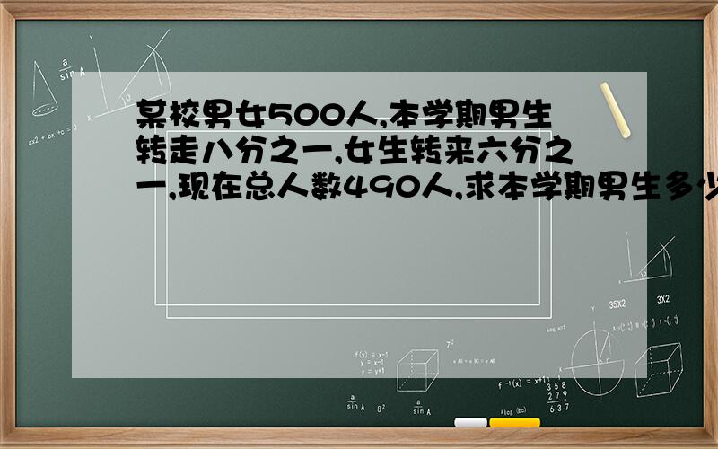 某校男女500人,本学期男生转走八分之一,女生转来六分之一,现在总人数490人,求本学期男生多少人