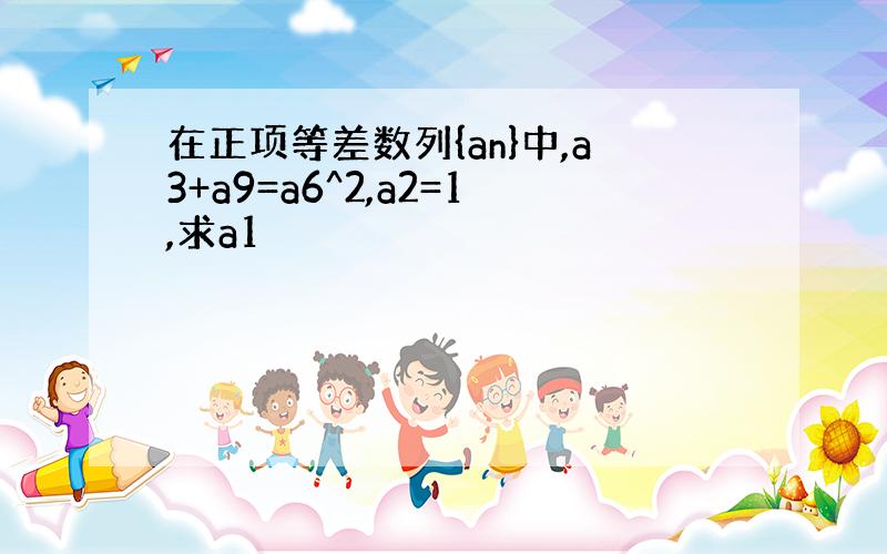 在正项等差数列{an}中,a3+a9=a6^2,a2=1,求a1