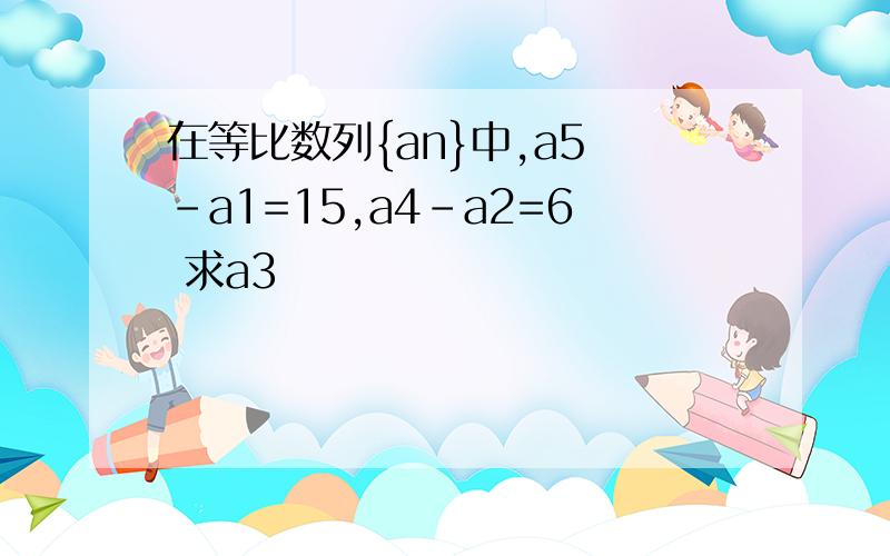 在等比数列{an}中,a5 -a1=15,a4-a2=6 求a3